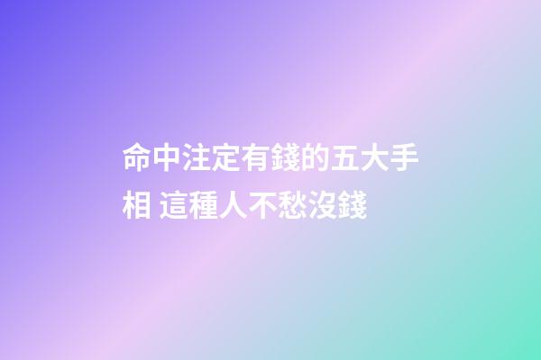命中注定有錢的五大手相 這種人不愁沒錢